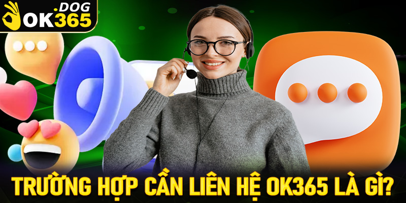 Những trường hợp anh em hội viên cần liên hệ OK365 là gì?