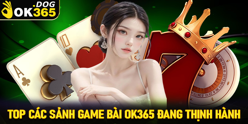 Top các sảnh game bài OK365 đang được nhiều người chơi nhất Việt Nam